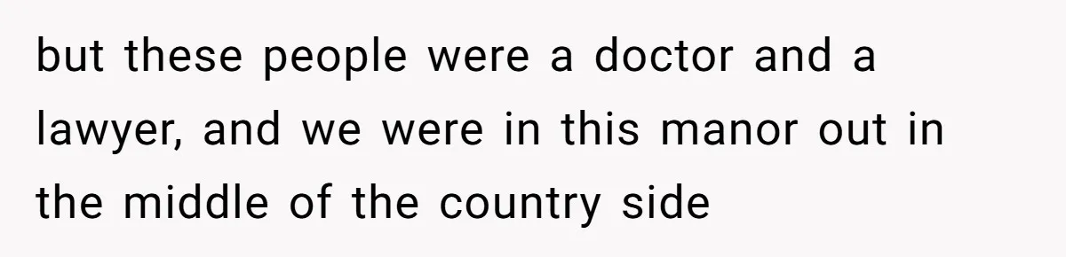 but these people were a doctor and a lawyer, and we were in this manor out in the middle of the country side