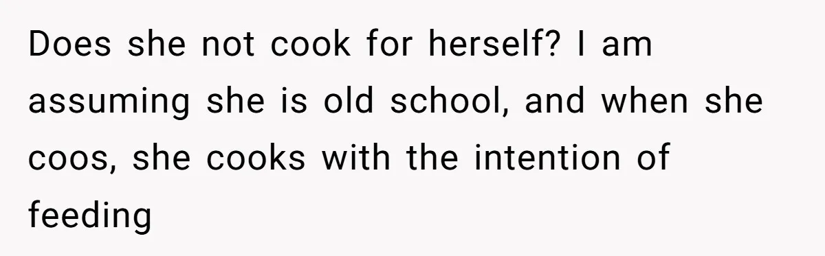 Does she not cook for herself? I am assuming she is old school, and when she coos, she cooks with the intention of feeding