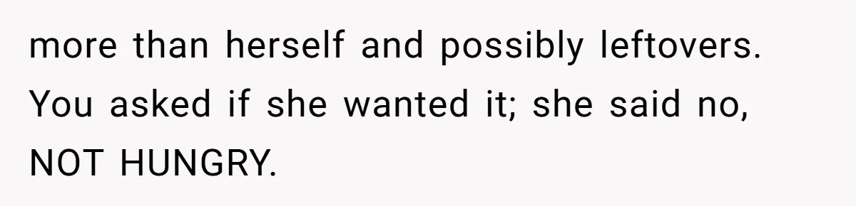 more than herself and possibly leftovers. You asked if she wanted it; she said no, NOT HUNGRY.