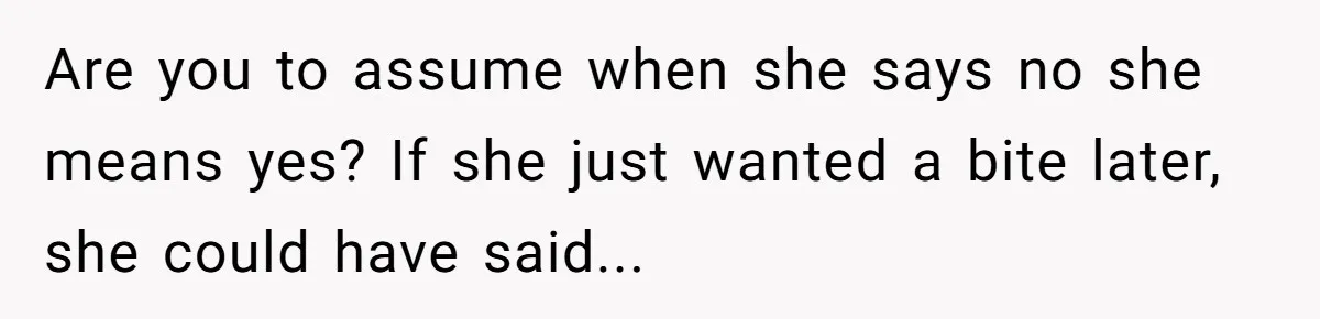 Are you to assume when she says no she means yes? If she just wanted a bite later, she could have said...