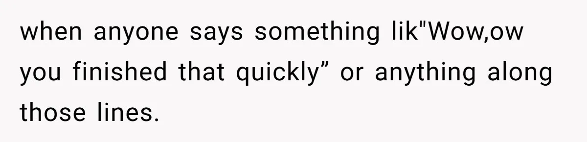 when anyone says something lik"Wow,ow you finished that quickly” or anything along those lines.