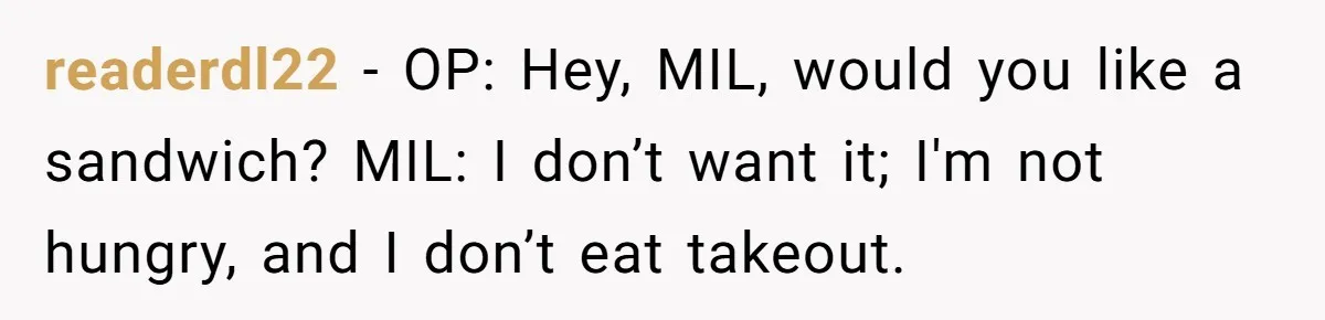 readerdl22 − OP: Hey, MIL, would you like a sandwich? MIL: I don’t want it; I'm not hungry, and I don’t eat takeout.