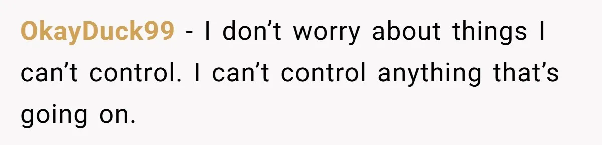 OkayDuck99 − I don’t worry about things I can’t control. I can’t control anything that’s going on.
