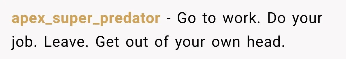 apex_super_predator − Go to work. Do your job. Leave. Get out of your own head.