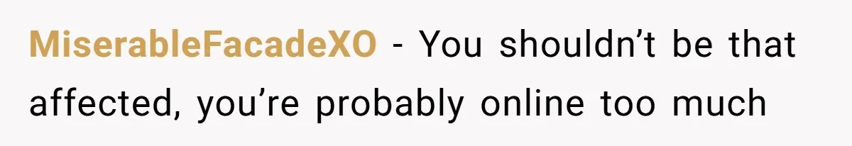 MiserableFacadeXO − You shouldn’t be that affected, you’re probably online too much