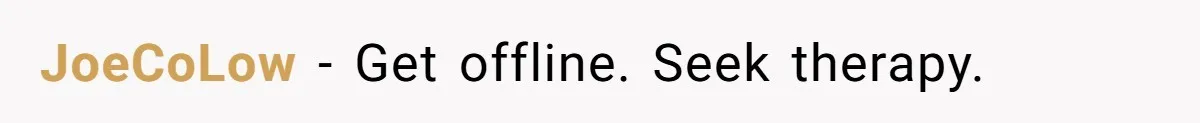 JoeCoLow − Get offline. Seek therapy.