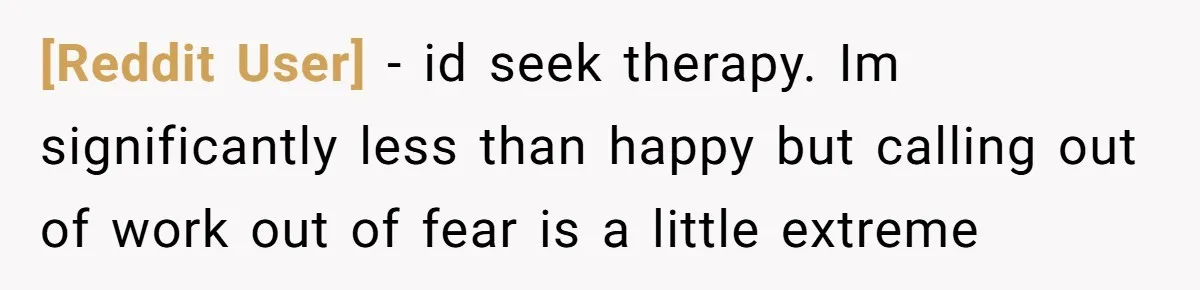 [Reddit User] − id seek therapy. Im significantly less than happy but calling out of work out of fear is a little extreme