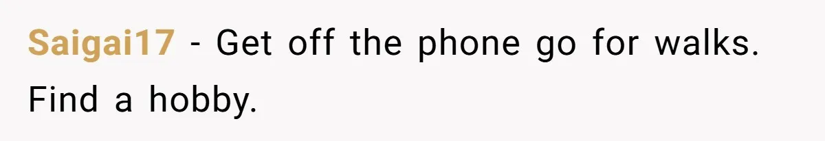 Saigai17 − Get off the phone go for walks. Find a hobby.