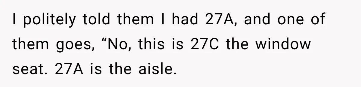 I politely told them I had 27A, and one of them goes, “No, this is 27C the window seat. 27A is the aisle.
