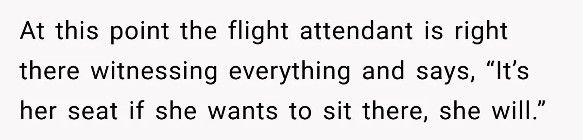At this point the flight attendant is right there witnessing everything and says, “It’s her seat if she wants to sit there, she will.”