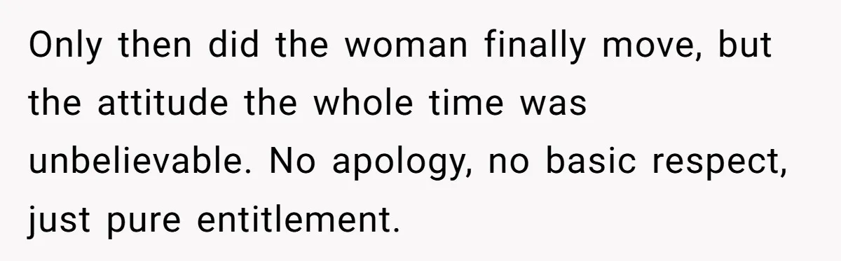 Only then did the woman finally move, but the attitude the whole time was unbelievable. No apology, no basic respect, just pure entitlement.