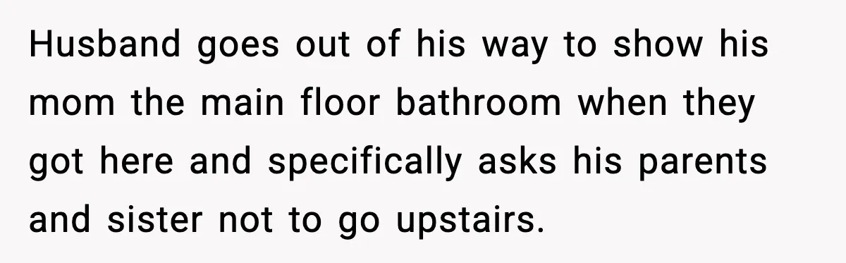 Woman Sets Glitter Trap for Snooping MIL, Chaos Immediately Follows Husband goes out of his way to show his mom the main floor bathroom when they got here and specifically asks his parents and sister not to go upstairs.