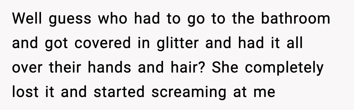 Woman Sets Glitter Trap for Snooping MIL, Chaos Immediately Follows Well guess who had to go to the bathroom and got covered in glitter and had it all over their hands and hair? She completely lost it and started screaming...