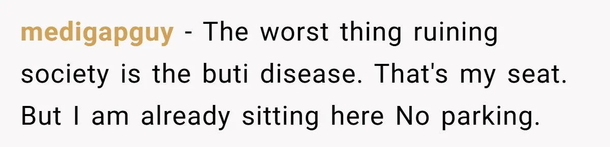 medigapguy − The worst thing ruining society is the buti disease. That's my seat. But I am already sitting here No parking.