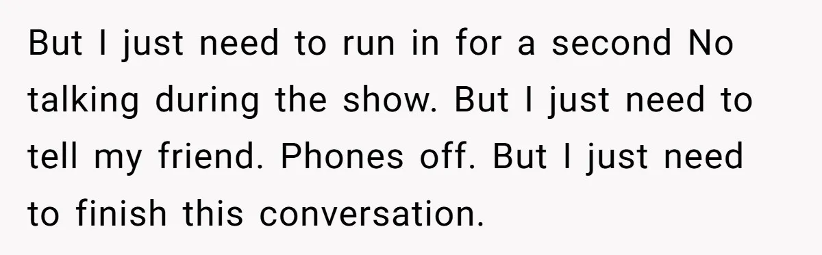 But I just need to run in for a second No talking during the show. But I just need to tell my friend. Phones off. But I just need to...