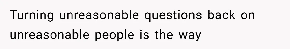 Turning unreasonable questions back on unreasonable people is the way