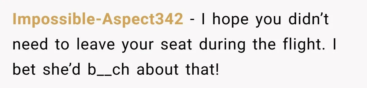 Impossible-Aspect342 − I hope you didn’t need to leave your seat during the flight. I bet she’d b__ch about that!