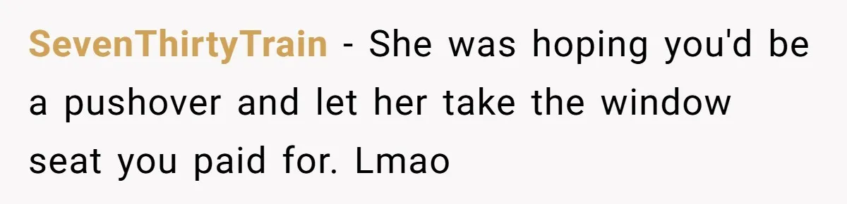 SevenThirtyTrain − She was hoping you'd be a pushover and let her take the window seat you paid for. Lmao