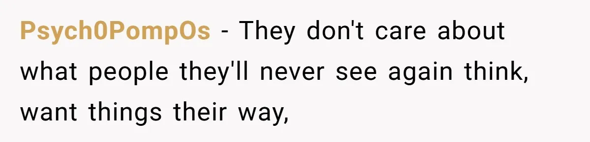 Psych0PompOs − They don't care about what people they'll never see again think, want things their way,