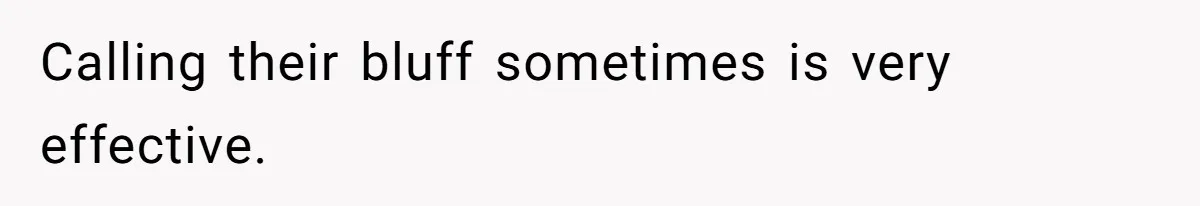 Calling their bluff sometimes is very effective.