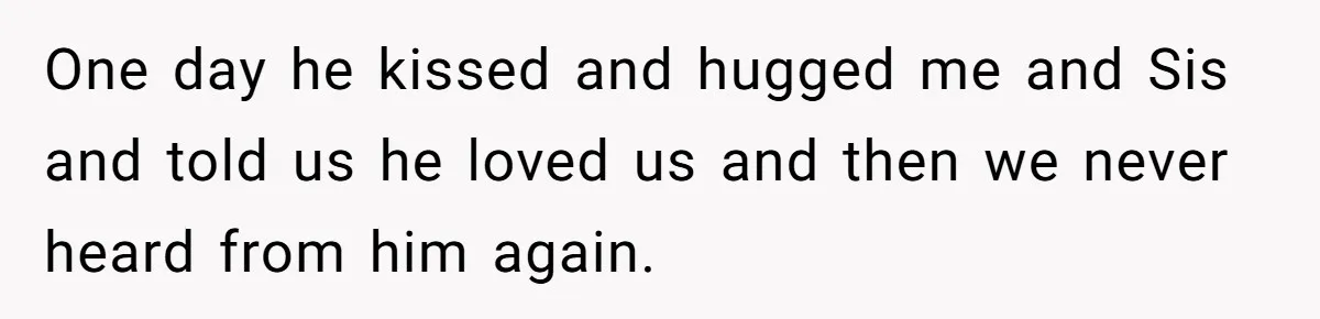 One day he kissed and hugged me and Sis and told us he loved us and then we never heard from him again.