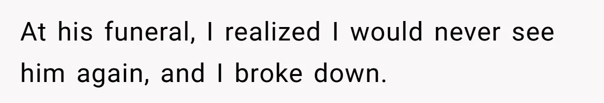 At his funeral, I realized I would never see him again, and I broke down.