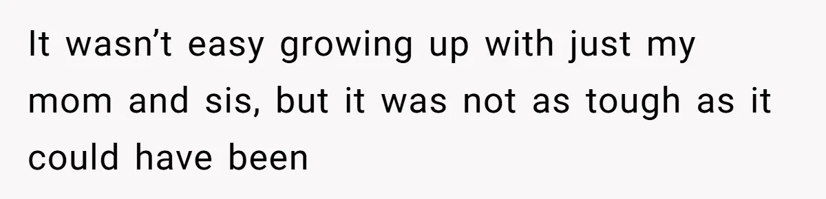 It wasn’t easy growing up with just my mom and sis, but it was not as tough as it could have been