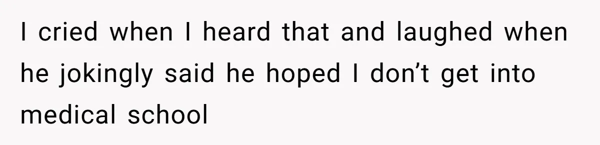 I cried when I heard that and laughed when he jokingly said he hoped I don’t get into medical school