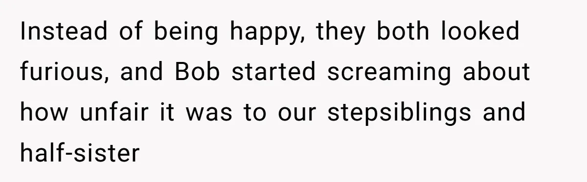 Instead of being happy, they both looked furious, and Bob started screaming about how unfair it was to our stepsiblings and half-sister