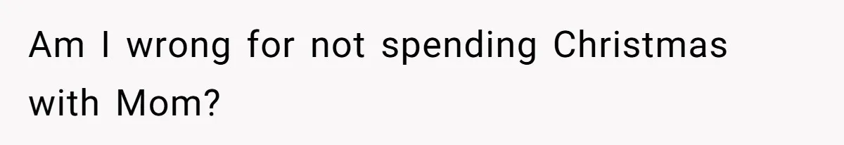 Am I wrong for not spending Christmas with Mom?