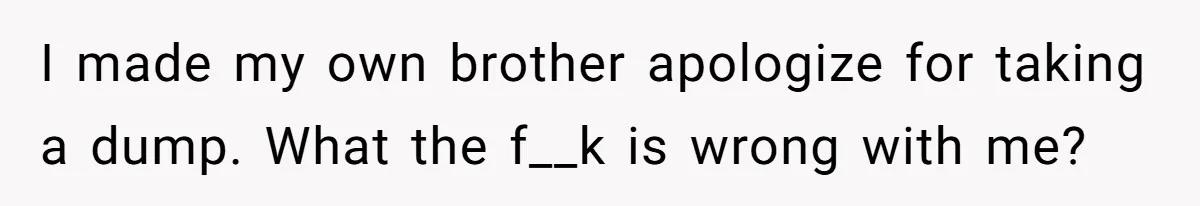 Teen Admits He Bullied His Disabled Brother For Years, Breaks Down After One Moment Changes Everything I made my own brother apologize for taking a dump. What the f__k is wrong with me?