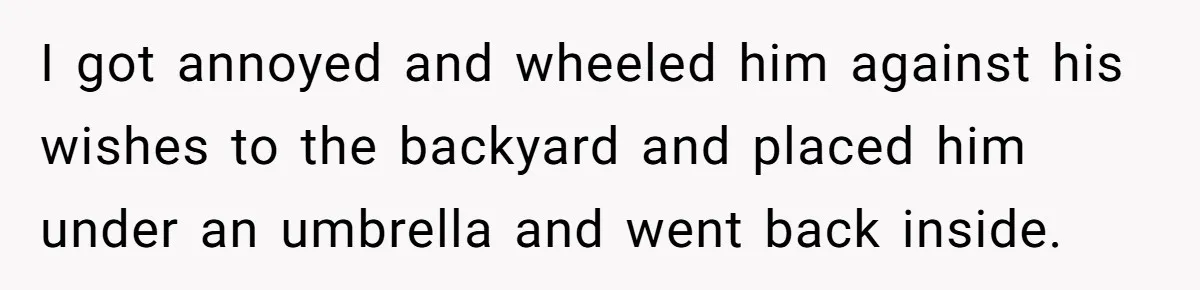 Teen Admits He Bullied His Disabled Brother For Years, Breaks Down After One Moment Changes Everything I got annoyed and wheeled him against his wishes to the backyard and placed him under an umbrella and went back inside.