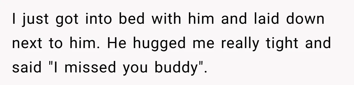 Teen Admits He Bullied His Disabled Brother For Years, Breaks Down After One Moment Changes Everything I just got into bed with him and laid down next to him. He hugged me really tight and said "I missed you buddy".