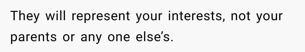 They will represent your interests, not your parents or any one else’s.