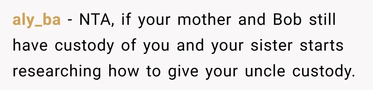 aly_ba − NTA, if your mother and Bob still have custody of you and your sister starts researching how to give your uncle custody.