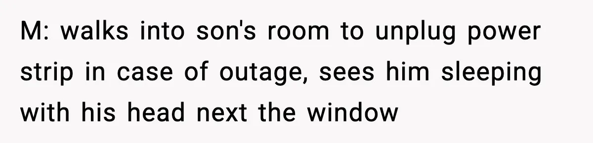 Parent Warns Son About Falling Tree, Kid Says He’s “Scarred for Life” M: walks into son's room to unplug power strip in case of outage, sees him sleeping with his head next the window