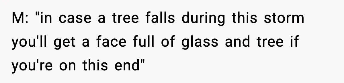 Parent Warns Son About Falling Tree, Kid Says He’s “Scarred for Life” M: "in case a tree falls during this storm you'll get a face full of glass and tree if you're on this end"