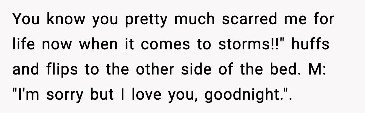 Parent Warns Son About Falling Tree, Kid Says He’s “Scarred for Life” You know you pretty much scarred me for life now when it comes to storms!!" huffs and flips to the other side of the bed. M: "I'm sorry but I...