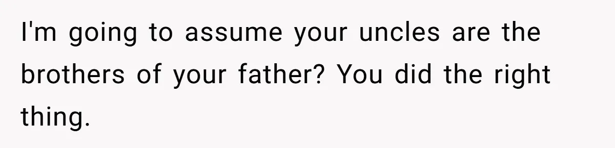I'm going to assume your uncles are the brothers of your father? You did the right thing.
