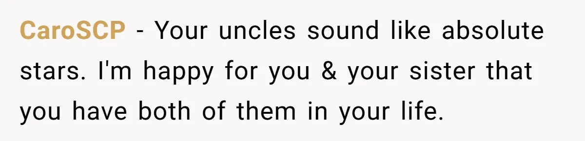 CaroSCP − Your uncles sound like absolute stars. I'm happy for you & your sister that you have both of them in your life.