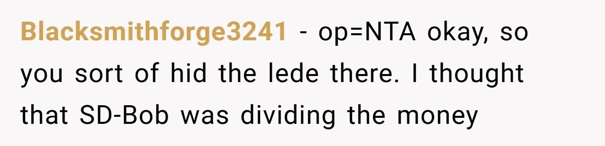 Blacksmithforge3241 − op=NTA okay, so you sort of hid the lede there. I thought that SD-Bob was dividing the money