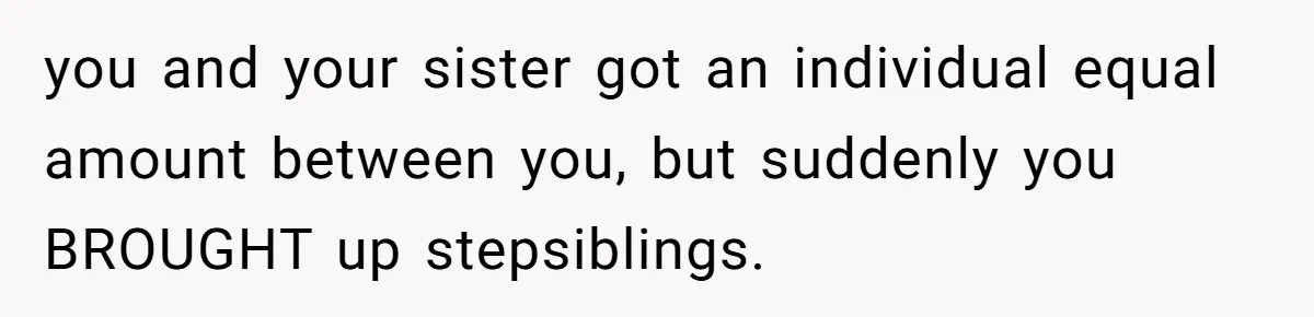 you and your sister got an individual equal amount between you, but suddenly you BROUGHT up stepsiblings.
