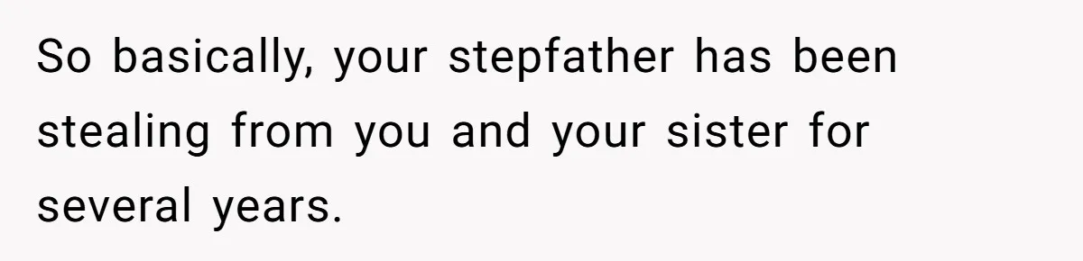 So basically, your stepfather has been stealing from you and your sister for several years.