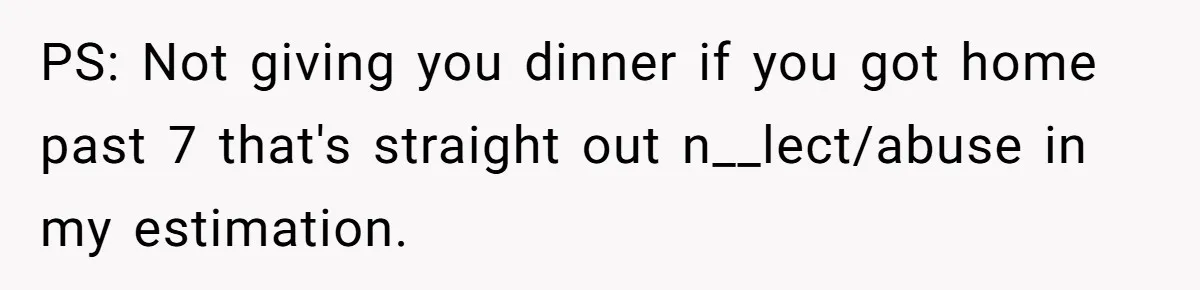 PS: Not giving you dinner if you got home past 7 that's straight out n__lect/abuse in my estimation.