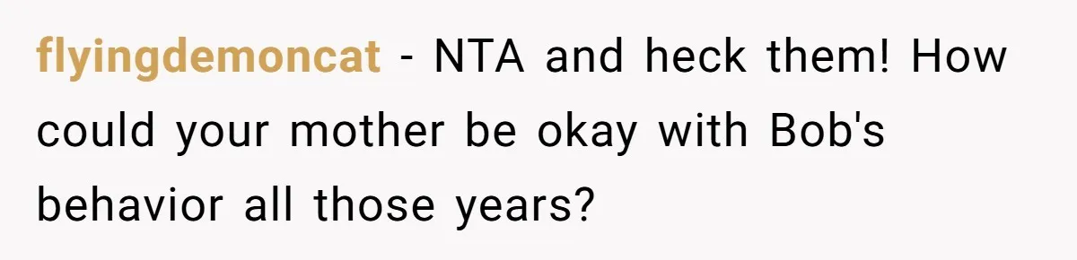 flyingdemoncat − NTA and heck them! How could your mother be okay with Bob's behavior all those years?