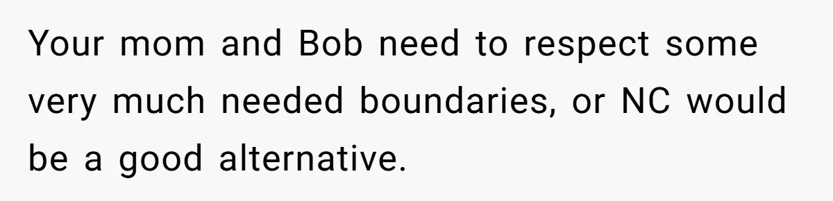 Your mom and Bob need to respect some very much needed boundaries, or NC would be a good alternative.