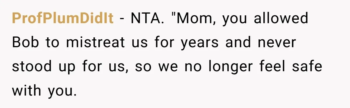 ProfPlumDidIt − NTA. "Mom, you allowed Bob to mistreat us for years and never stood up for us, so we no longer feel safe with you.
