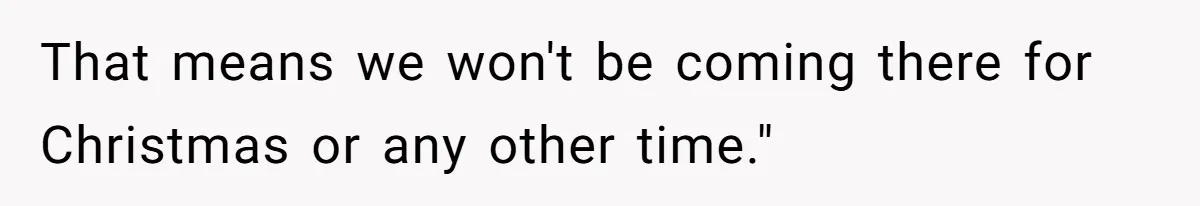 That means we won't be coming there for Christmas or any other time."