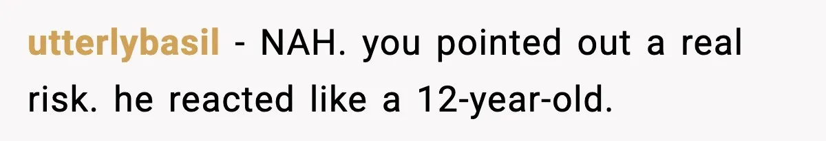 Parent Warns Son About Falling Tree, Kid Says He’s “Scarred for Life” utterlybasil - NAH. you pointed out a real risk. he reacted like a 12-year-old.