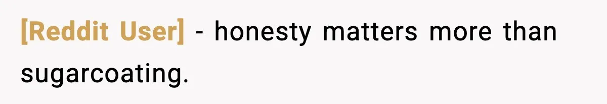 [Reddit User] - honesty matters more than sugarcoating.